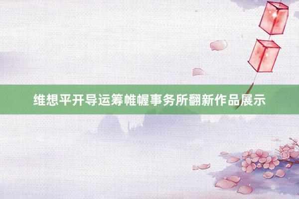 维想平开导运筹帷幄事务所翻新作品展示