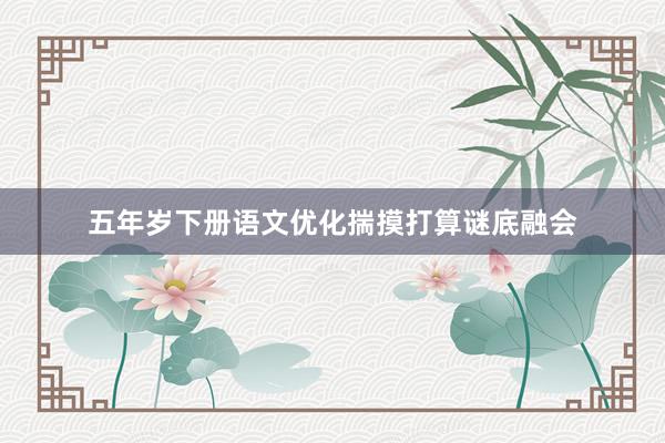 五年岁下册语文优化揣摸打算谜底融会