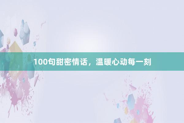 100句甜密情话,温暖心动每一刻