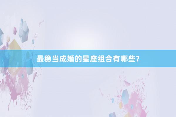 最稳当成婚的星座组合有哪些？