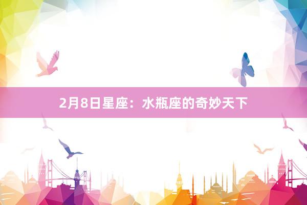2月8日星座:水瓶座的奇妙天下