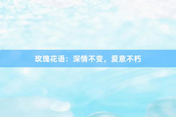 玫瑰花语：深情不变，爱意不朽