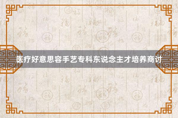 医疗好意思容手艺专科东说念主才培养商讨