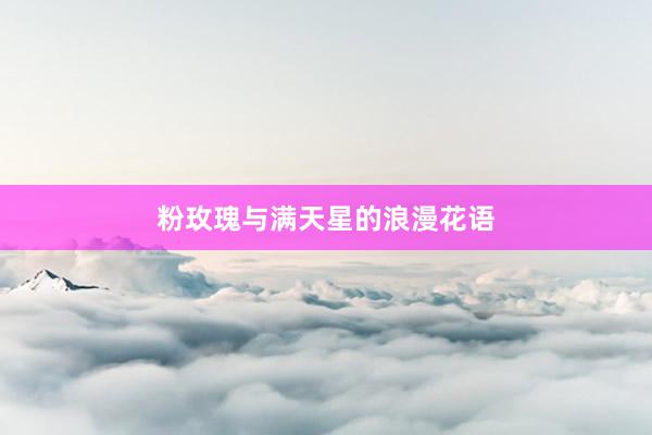 粉玫瑰与满天星的浪漫花语