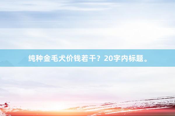 纯种金毛犬价钱若干？20字内标题。