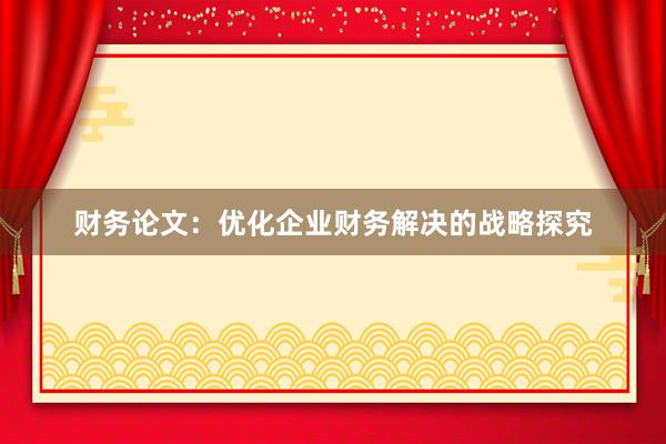 财务论文：优化企业财务解决的战略探究
