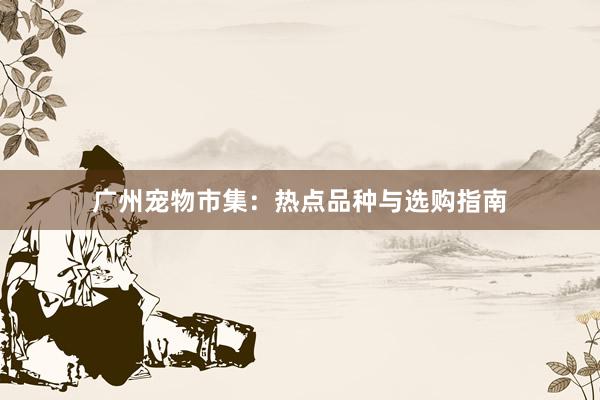 广州宠物市集：热点品种与选购指南
