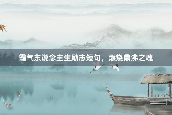 霸气东说念主生励志短句，燃烧鼎沸之魂